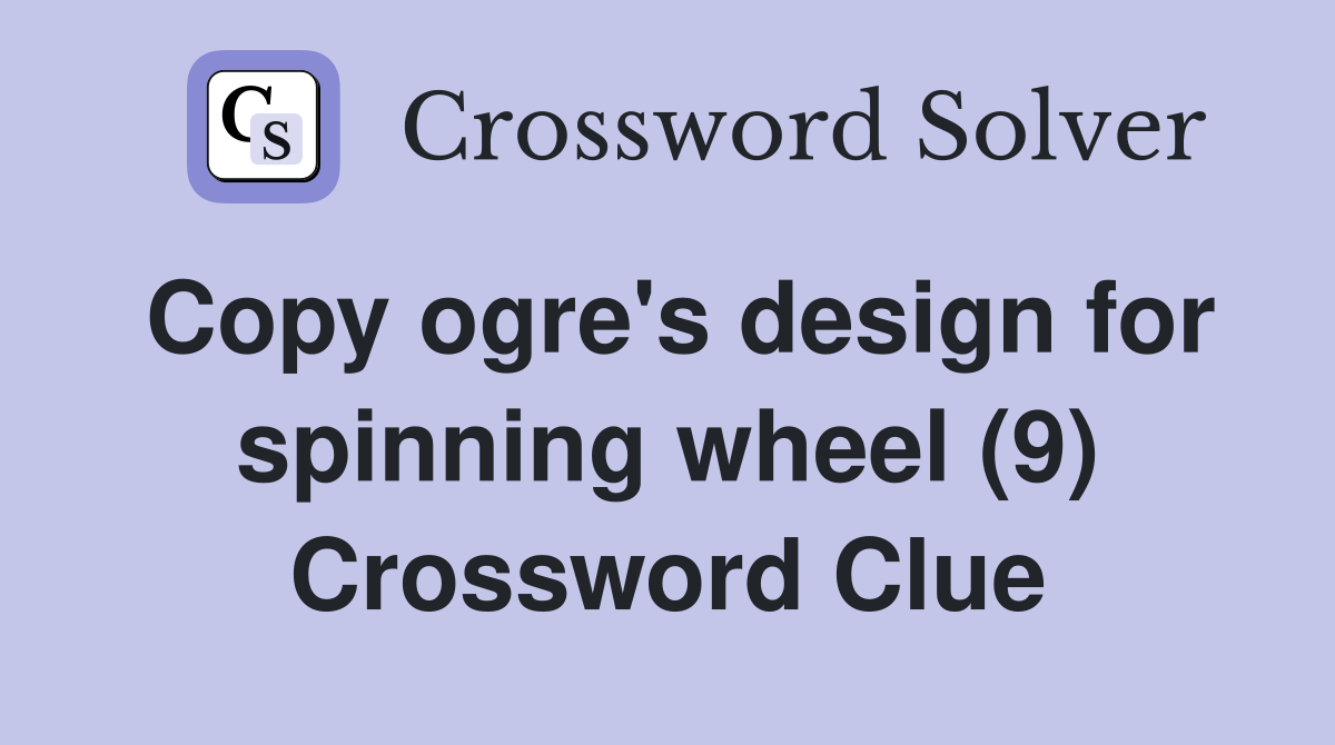 Copy ogre's design for spinning wheel (9) Crossword Clue Answers
